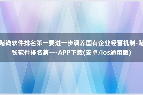 赌钱软件排名第一要进一步调养国有企业经营机制-赌钱软件排名第一-APP下载(安卓/ios通用版)