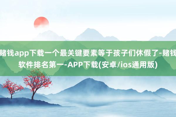 赌钱app下载一个最关键要素等于孩子们休假了-赌钱软件排名第一-APP下载(安卓/ios通用版)