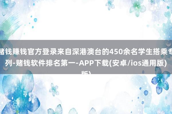 赌钱赚钱官方登录来自深港澳台的450余名学生搭乘专列-赌钱软件排名第一-APP下载(安卓/ios通用版)