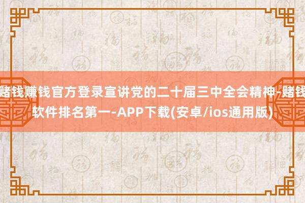 赌钱赚钱官方登录宣讲党的二十届三中全会精神-赌钱软件排名第一-APP下载(安卓/ios通用版)