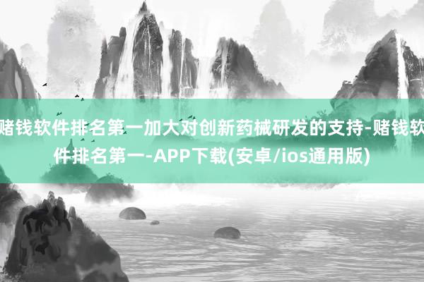 赌钱软件排名第一加大对创新药械研发的支持-赌钱软件排名第一-APP下载(安卓/ios通用版)