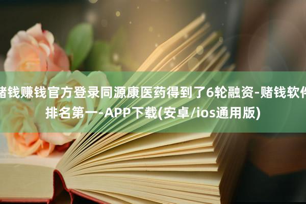 赌钱赚钱官方登录同源康医药得到了6轮融资-赌钱软件排名第一-APP下载(安卓/ios通用版)