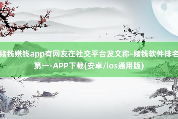 赌钱赚钱app有网友在社交平台发文称-赌钱软件排名第一-APP下载(安卓/ios通用版)