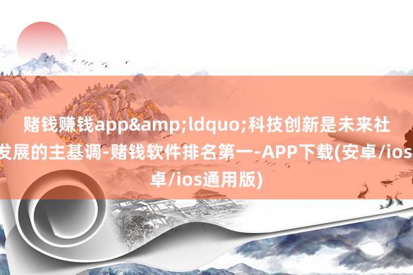 赌钱赚钱app&ldquo;科技创新是未来社会经济发展的主基调-赌钱软件排名第一-APP下载(安卓/ios通用版)