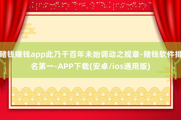 赌钱赚钱app此乃千百年未始调动之规章-赌钱软件排名第一-APP下载(安卓/ios通用版)