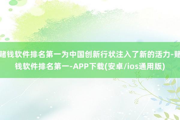 赌钱软件排名第一为中国创新行状注入了新的活力-赌钱软件排名第一-APP下载(安卓/ios通用版)