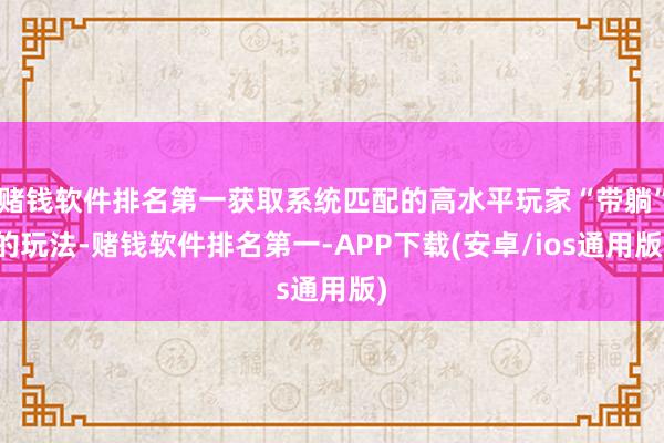 赌钱软件排名第一获取系统匹配的高水平玩家“带躺”的玩法-赌钱软件排名第一-APP下载(安卓/ios通用版)