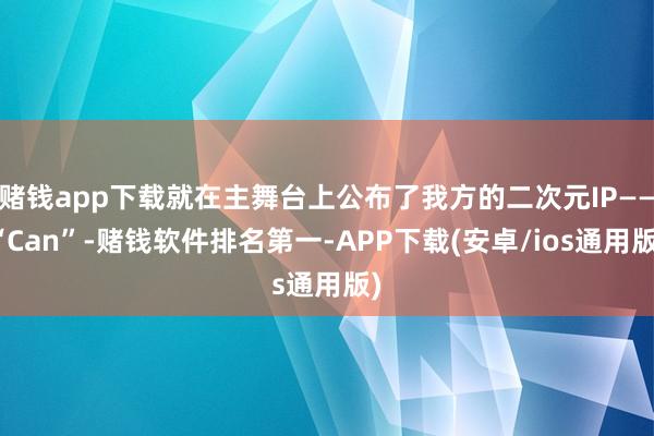 赌钱app下载就在主舞台上公布了我方的二次元IP——“Can”-赌钱软件排名第一-APP下载(安卓/ios通用版)