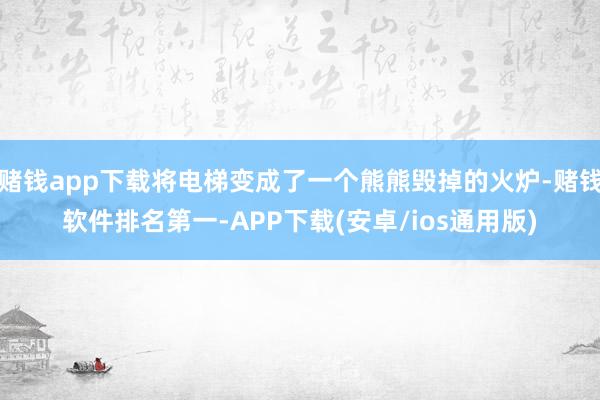 赌钱app下载将电梯变成了一个熊熊毁掉的火炉-赌钱软件排名第一-APP下载(安卓/ios通用版)