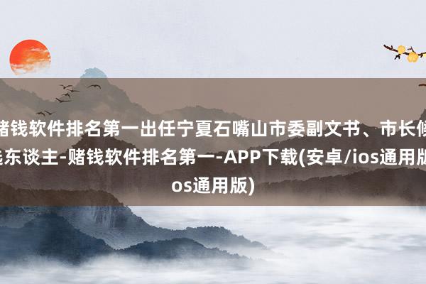 赌钱软件排名第一出任宁夏石嘴山市委副文书、市长候选东谈主-赌钱软件排名第一-APP下载(安卓/ios通用版)