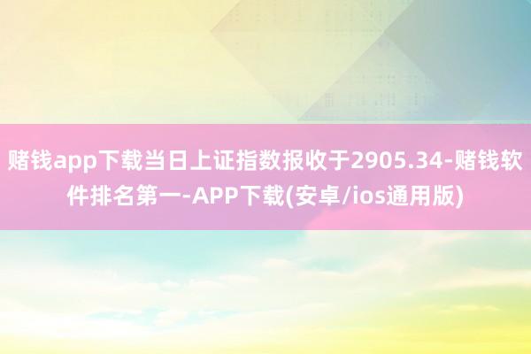 赌钱app下载当日上证指数报收于2905.34-赌钱软件排名第一-APP下载(安卓/ios通用版)