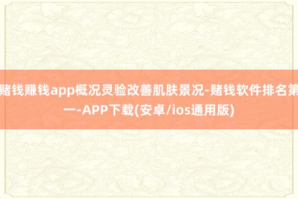 赌钱赚钱app概况灵验改善肌肤景况-赌钱软件排名第一-APP下载(安卓/ios通用版)