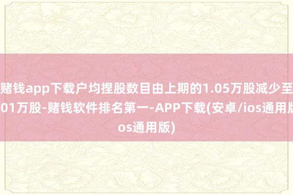 赌钱app下载户均捏股数目由上期的1.05万股减少至1.01万股-赌钱软件排名第一-APP下载(安卓/ios通用版)