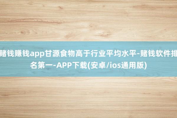 赌钱赚钱app甘源食物高于行业平均水平-赌钱软件排名第一-APP下载(安卓/ios通用版)