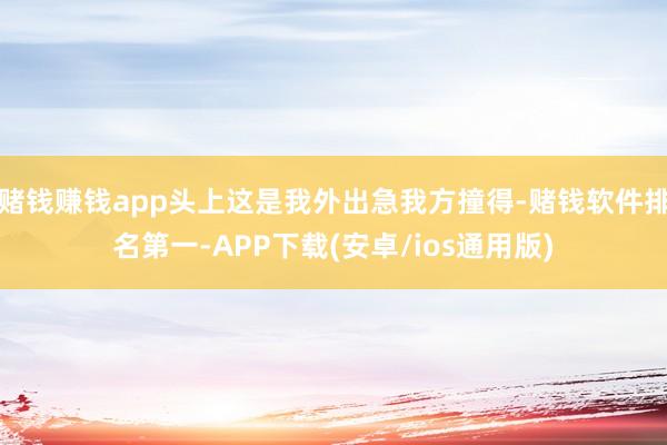 赌钱赚钱app头上这是我外出急我方撞得-赌钱软件排名第一-APP下载(安卓/ios通用版)