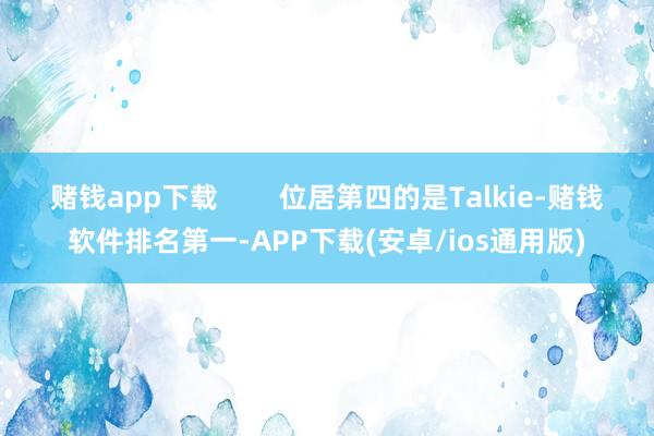 赌钱app下载        位居第四的是Talkie-赌钱软件排名第一-APP下载(安卓/ios通用版)