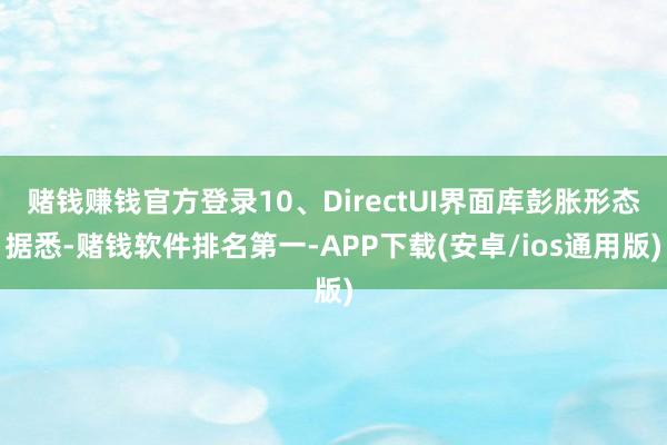 赌钱赚钱官方登录10、DirectUI界面库彭胀形态据悉-赌钱软件排名第一-APP下载(安卓/ios通用版)