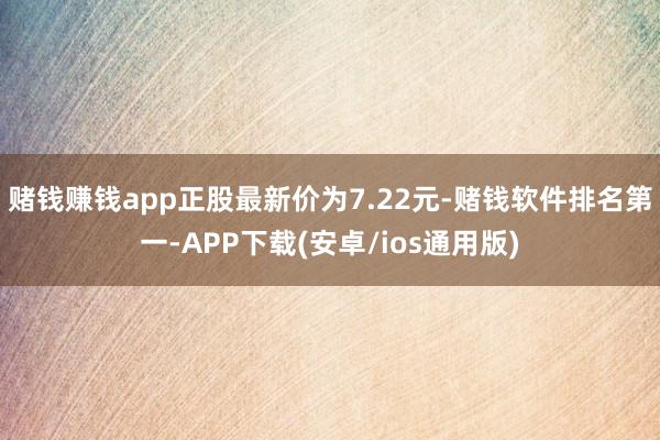 赌钱赚钱app正股最新价为7.22元-赌钱软件排名第一-APP下载(安卓/ios通用版)