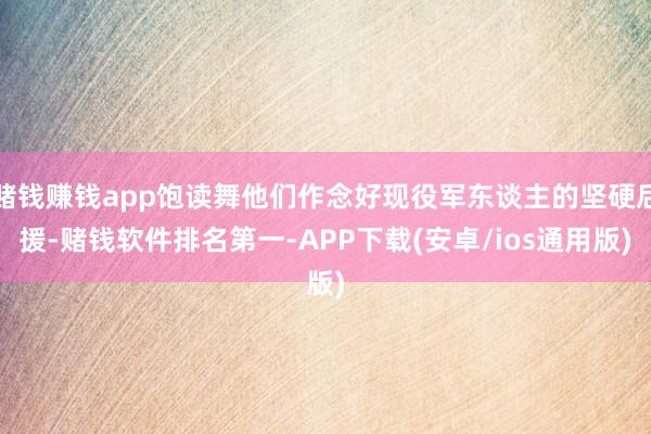 赌钱赚钱app饱读舞他们作念好现役军东谈主的坚硬后援-赌钱软件排名第一-APP下载(安卓/ios通用版)