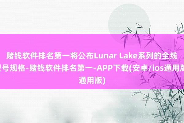 赌钱软件排名第一将公布Lunar Lake系列的全线型号规格-赌钱软件排名第一-APP下载(安卓/ios通用版)