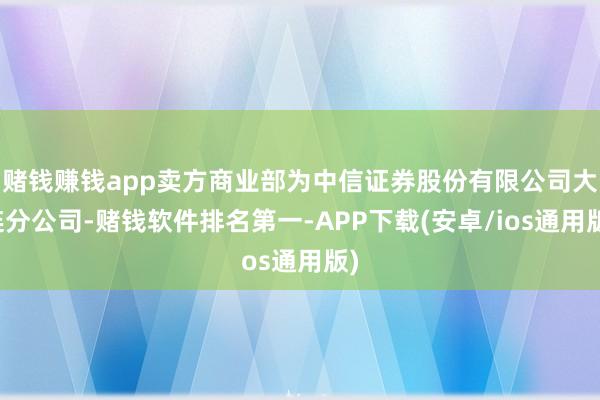 赌钱赚钱app卖方商业部为中信证券股份有限公司大连分公司-赌钱软件排名第一-APP下载(安卓/ios通用版)