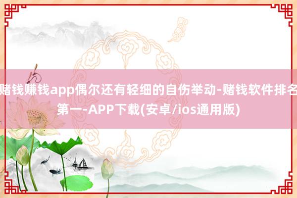 赌钱赚钱app偶尔还有轻细的自伤举动-赌钱软件排名第一-APP下载(安卓/ios通用版)