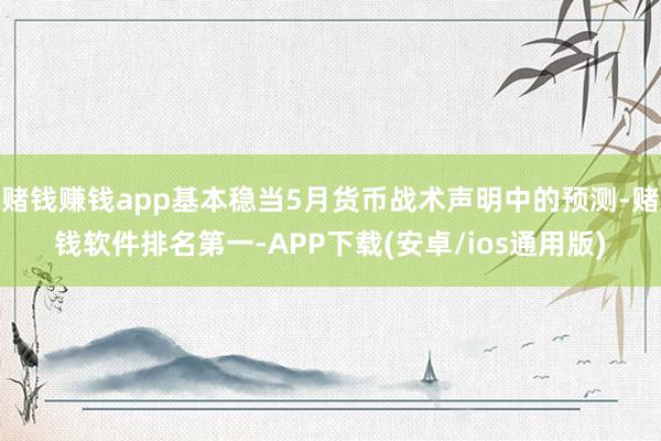 赌钱赚钱app基本稳当5月货币战术声明中的预测-赌钱软件排名第一-APP下载(安卓/ios通用版)