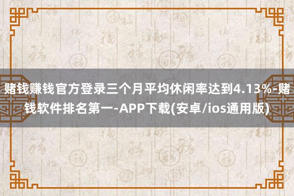 赌钱赚钱官方登录三个月平均休闲率达到4.13%-赌钱软件排名第一-APP下载(安卓/ios通用版)