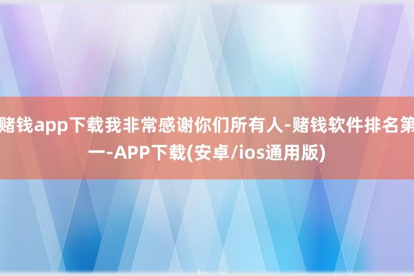 赌钱app下载我非常感谢你们所有人-赌钱软件排名第一-APP下载(安卓/ios通用版)