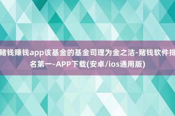 赌钱赚钱app该基金的基金司理为金之洁-赌钱软件排名第一-APP下载(安卓/ios通用版)