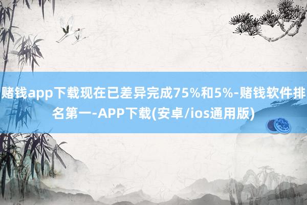 赌钱app下载现在已差异完成75%和5%-赌钱软件排名第一-APP下载(安卓/ios通用版)