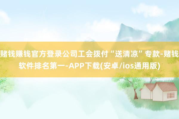 赌钱赚钱官方登录公司工会拨付“送清凉”专款-赌钱软件排名第一-APP下载(安卓/ios通用版)