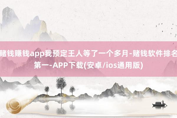 赌钱赚钱app我预定王人等了一个多月-赌钱软件排名第一-APP下载(安卓/ios通用版)