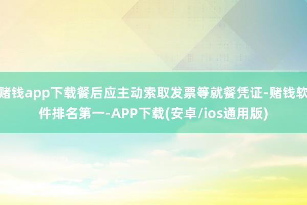 赌钱app下载餐后应主动索取发票等就餐凭证-赌钱软件排名第一-APP下载(安卓/ios通用版)