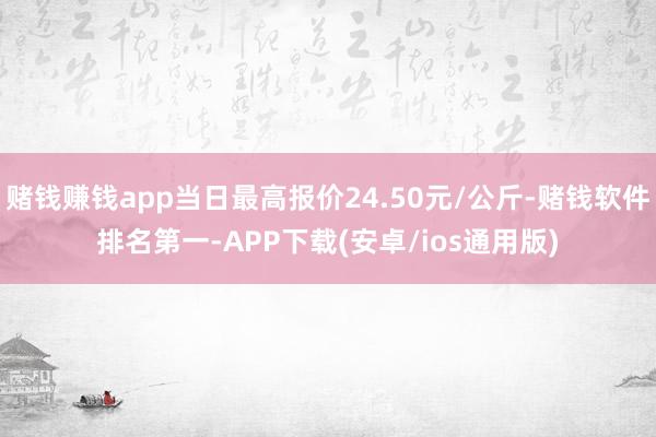 赌钱赚钱app当日最高报价24.50元/公斤-赌钱软件排名第一-APP下载(安卓/ios通用版)