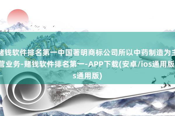 赌钱软件排名第一中国著明商标公司所以中药制造为主营业务-赌钱软件排名第一-APP下载(安卓/ios通用版)