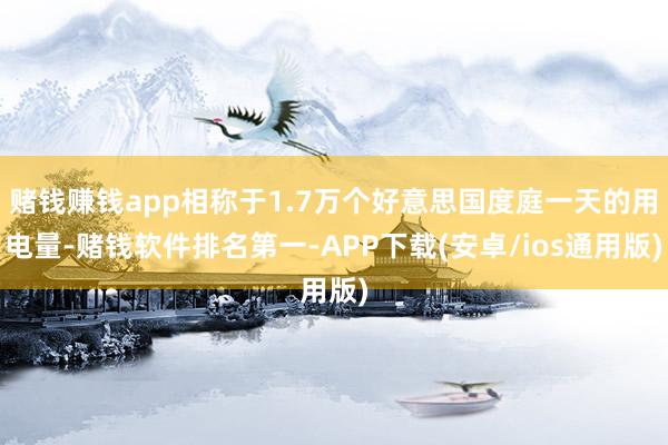 赌钱赚钱app相称于1.7万个好意思国度庭一天的用电量-赌钱软件排名第一-APP下载(安卓/ios通用版)