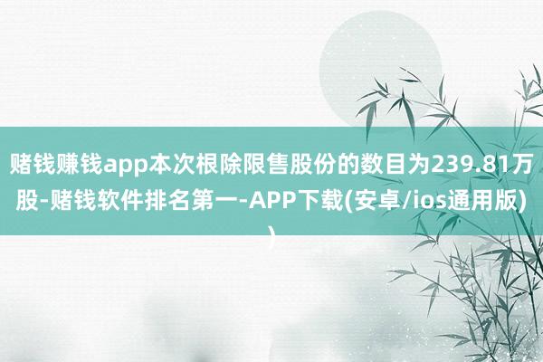 赌钱赚钱app本次根除限售股份的数目为239.81万股-赌钱软件排名第一-APP下载(安卓/ios通用版)