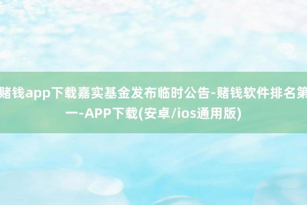 赌钱app下载嘉实基金发布临时公告-赌钱软件排名第一-APP下载(安卓/ios通用版)