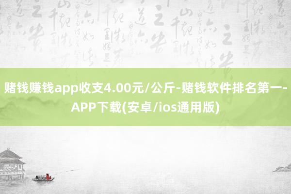 赌钱赚钱app收支4.00元/公斤-赌钱软件排名第一-APP下载(安卓/ios通用版)