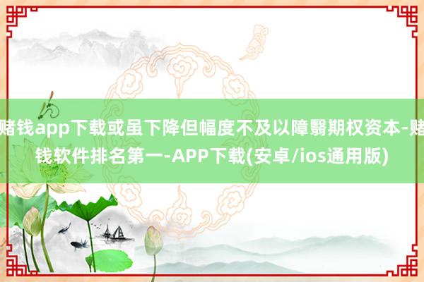 赌钱app下载或虽下降但幅度不及以障翳期权资本-赌钱软件排名第一-APP下载(安卓/ios通用版)