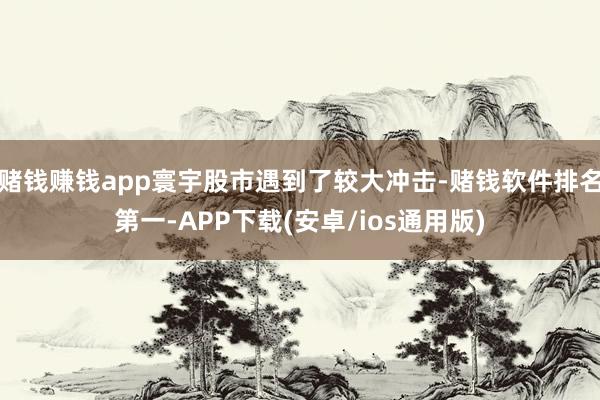 赌钱赚钱app寰宇股市遇到了较大冲击-赌钱软件排名第一-APP下载(安卓/ios通用版)