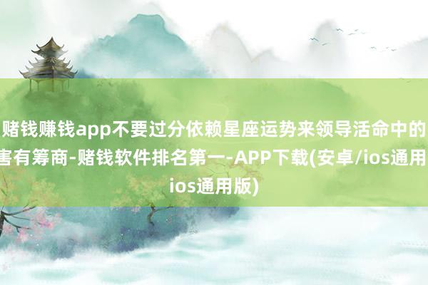 赌钱赚钱app不要过分依赖星座运势来领导活命中的要害有筹商-赌钱软件排名第一-APP下载(安卓/ios通用版)