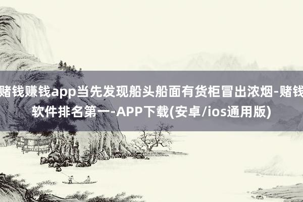 赌钱赚钱app当先发现船头船面有货柜冒出浓烟-赌钱软件排名第一-APP下载(安卓/ios通用版)