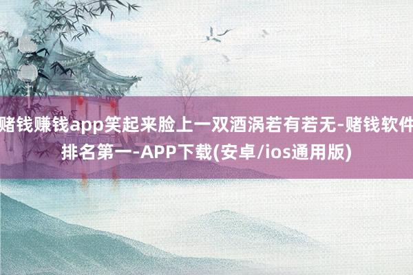 赌钱赚钱app笑起来脸上一双酒涡若有若无-赌钱软件排名第一-APP下载(安卓/ios通用版)