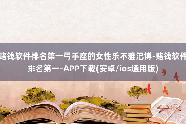 赌钱软件排名第一弓手座的女性乐不雅汜博-赌钱软件排名第一-APP下载(安卓/ios通用版)