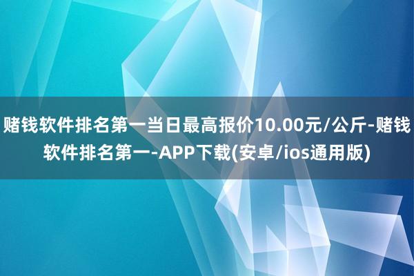 赌钱软件排名第一当日最高报价10.00元/公斤-赌钱软件排名第一-APP下载(安卓/ios通用版)