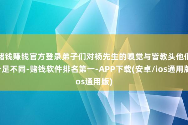 赌钱赚钱官方登录弟子们对杨先生的嗅觉与皆教头他们十足不同-赌钱软件排名第一-APP下载(安卓/ios通用版)