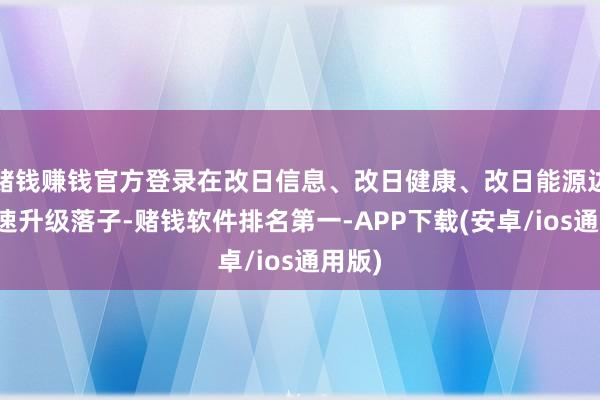 赌钱赚钱官方登录在改日信息、改日健康、改日能源边界加速升级落子-赌钱软件排名第一-APP下载(安卓/ios通用版)