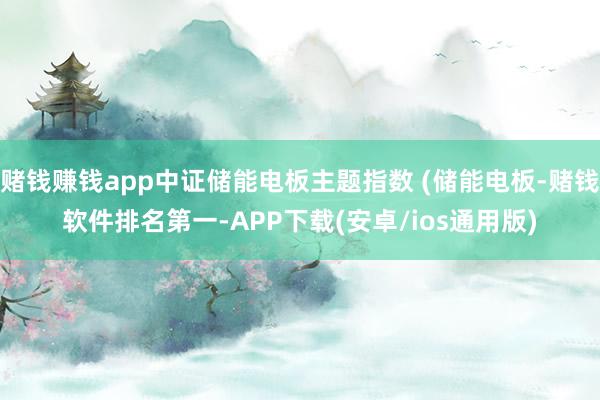 赌钱赚钱app中证储能电板主题指数 (储能电板-赌钱软件排名第一-APP下载(安卓/ios通用版)